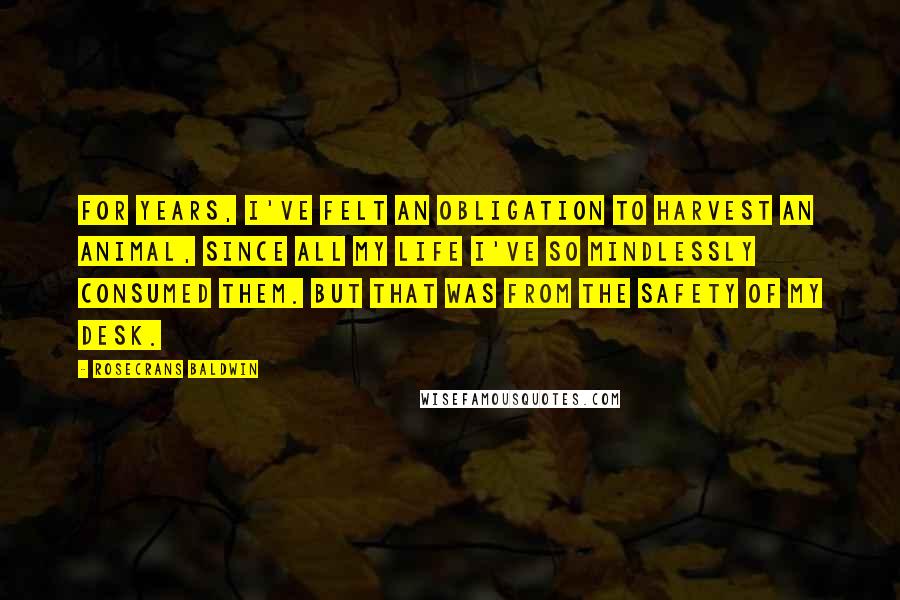 Rosecrans Baldwin Quotes: For years, I've felt an obligation to harvest an animal, since all my life I've so mindlessly consumed them. But that was from the safety of my desk.