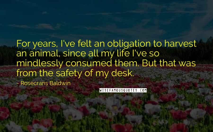 Rosecrans Baldwin Quotes: For years, I've felt an obligation to harvest an animal, since all my life I've so mindlessly consumed them. But that was from the safety of my desk.