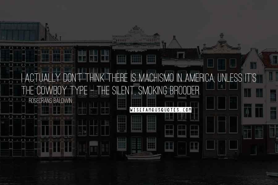 Rosecrans Baldwin Quotes: I actually don't think there is machismo in America, unless it's the cowboy type - the silent, smoking brooder.