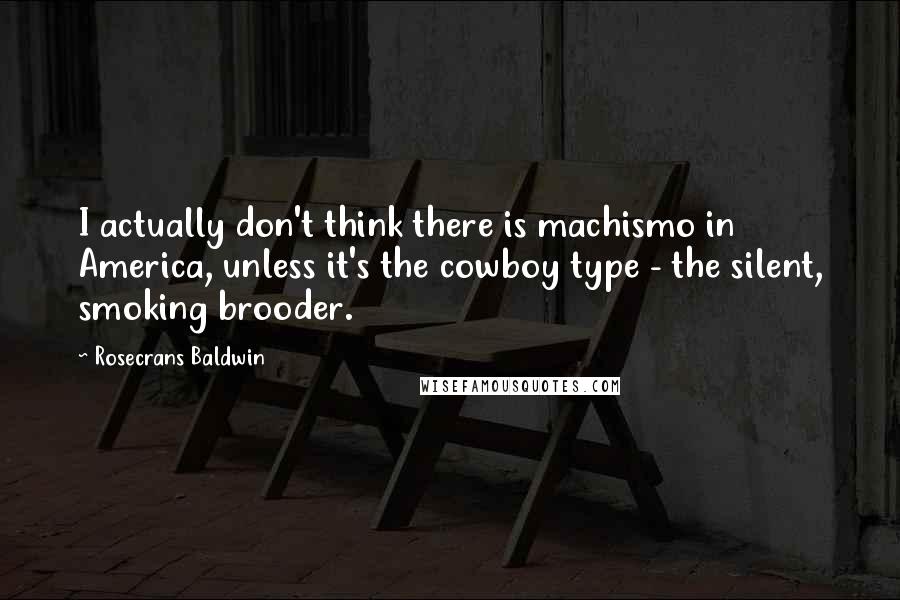 Rosecrans Baldwin Quotes: I actually don't think there is machismo in America, unless it's the cowboy type - the silent, smoking brooder.