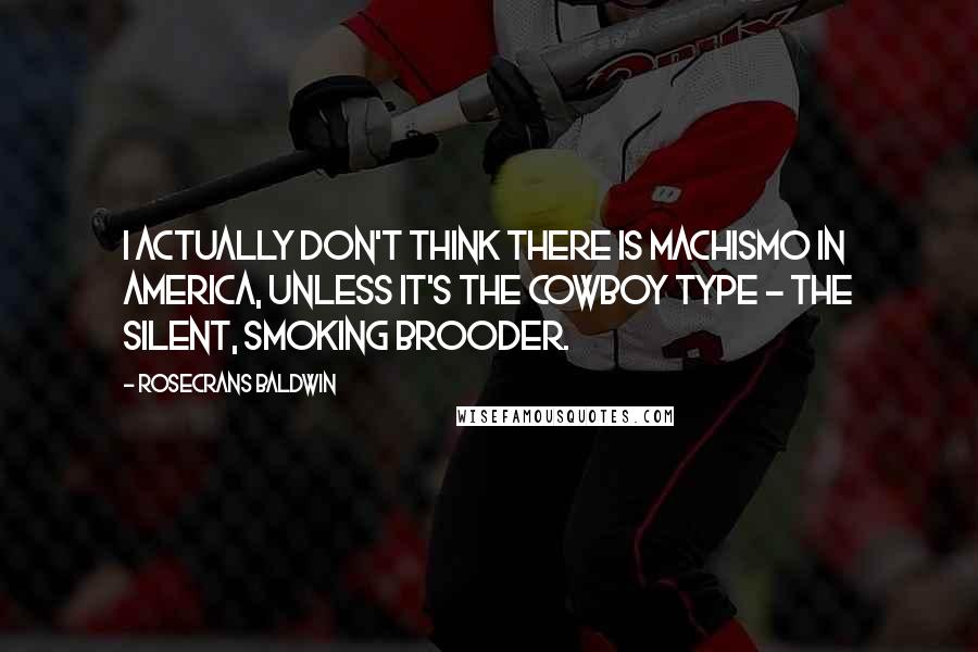 Rosecrans Baldwin Quotes: I actually don't think there is machismo in America, unless it's the cowboy type - the silent, smoking brooder.