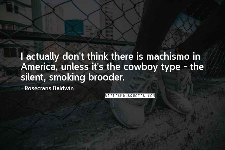 Rosecrans Baldwin Quotes: I actually don't think there is machismo in America, unless it's the cowboy type - the silent, smoking brooder.