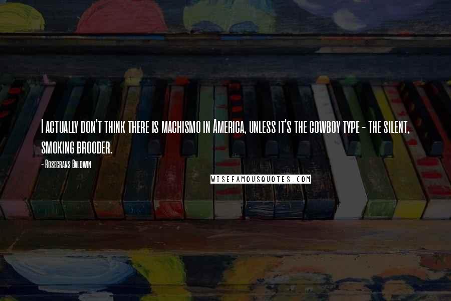 Rosecrans Baldwin Quotes: I actually don't think there is machismo in America, unless it's the cowboy type - the silent, smoking brooder.