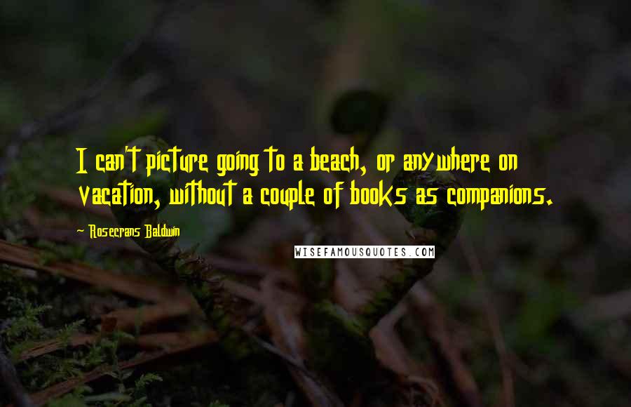 Rosecrans Baldwin Quotes: I can't picture going to a beach, or anywhere on vacation, without a couple of books as companions.