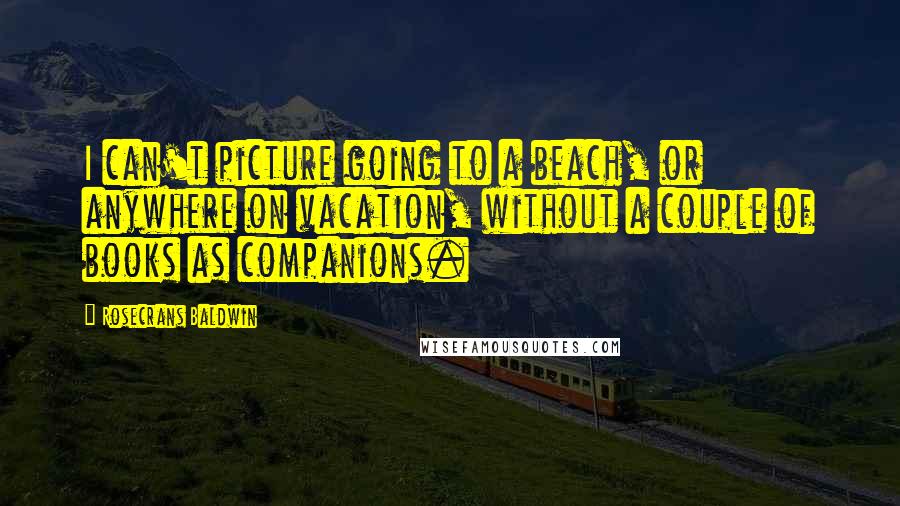 Rosecrans Baldwin Quotes: I can't picture going to a beach, or anywhere on vacation, without a couple of books as companions.