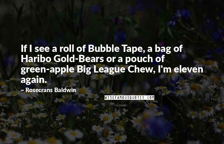 Rosecrans Baldwin Quotes: If I see a roll of Bubble Tape, a bag of Haribo Gold-Bears or a pouch of green-apple Big League Chew, I'm eleven again.