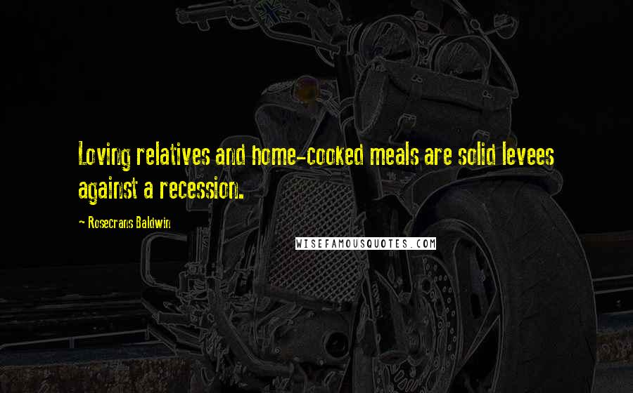 Rosecrans Baldwin Quotes: Loving relatives and home-cooked meals are solid levees against a recession.