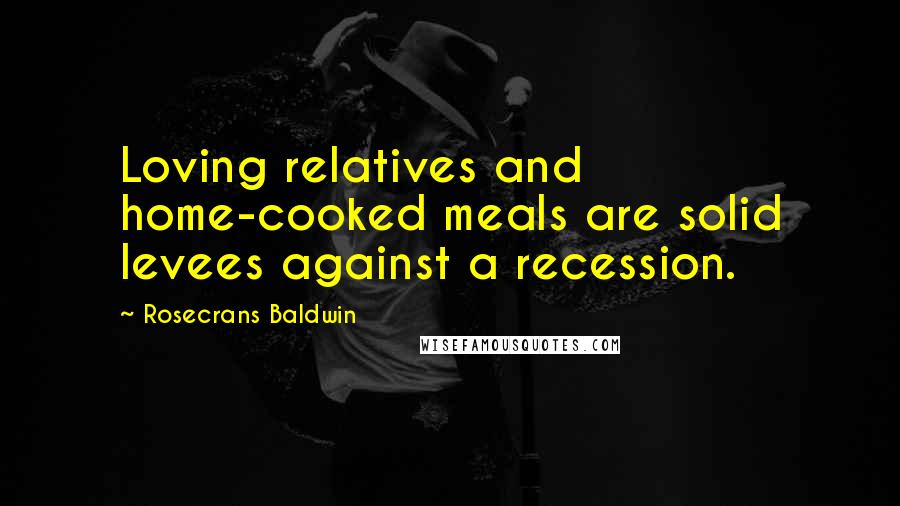 Rosecrans Baldwin Quotes: Loving relatives and home-cooked meals are solid levees against a recession.