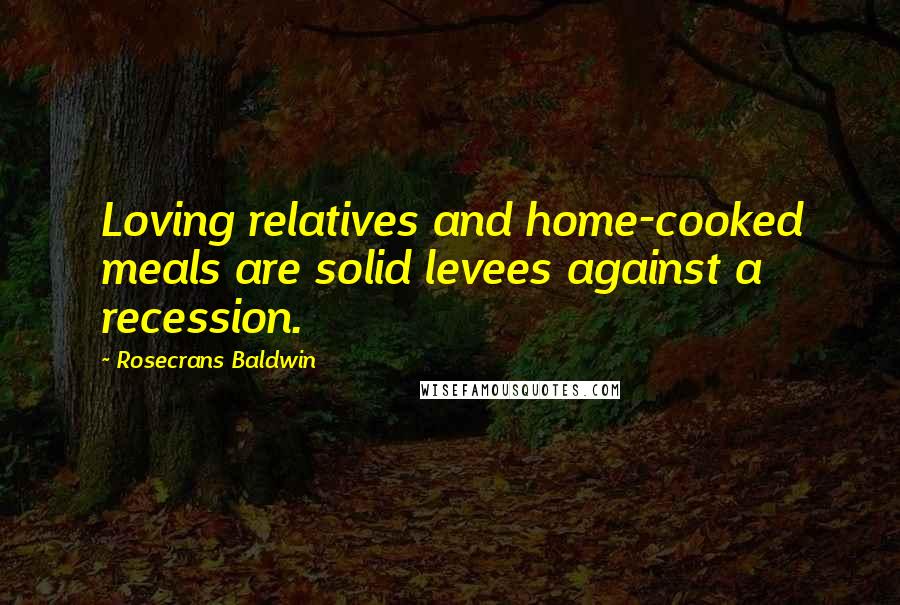 Rosecrans Baldwin Quotes: Loving relatives and home-cooked meals are solid levees against a recession.