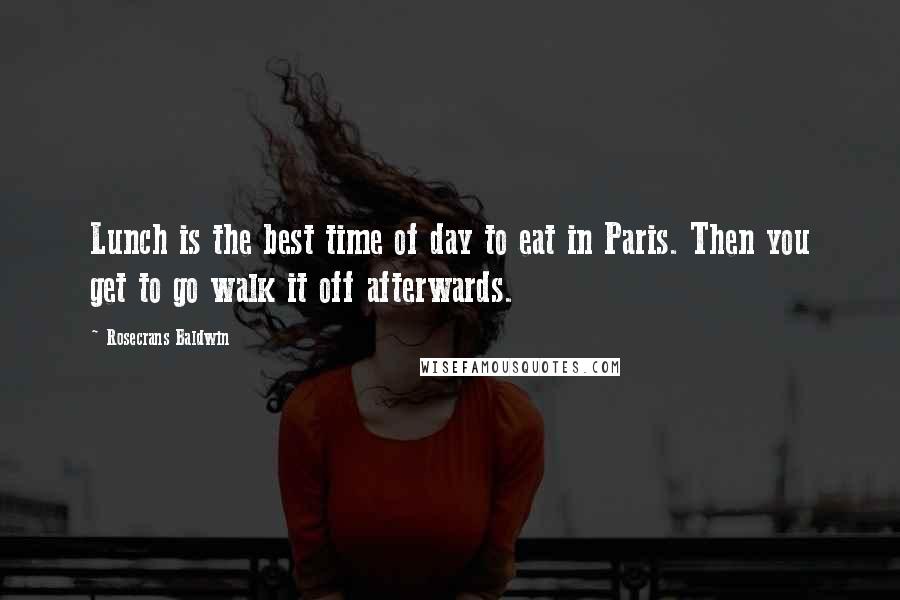 Rosecrans Baldwin Quotes: Lunch is the best time of day to eat in Paris. Then you get to go walk it off afterwards.