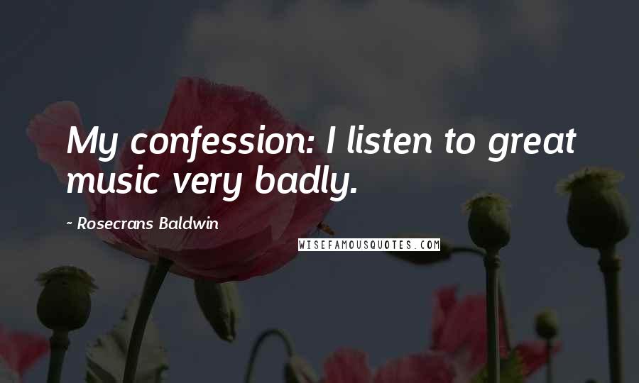 Rosecrans Baldwin Quotes: My confession: I listen to great music very badly.