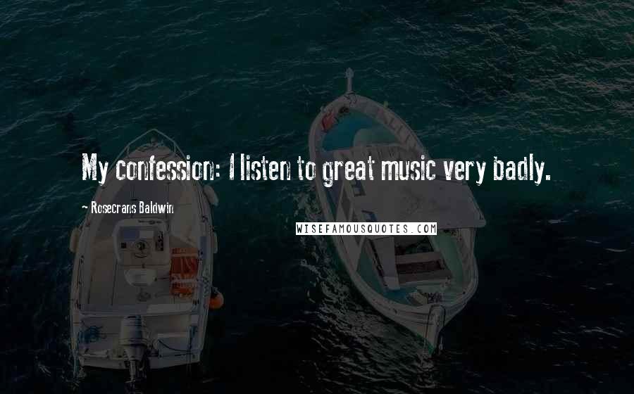 Rosecrans Baldwin Quotes: My confession: I listen to great music very badly.