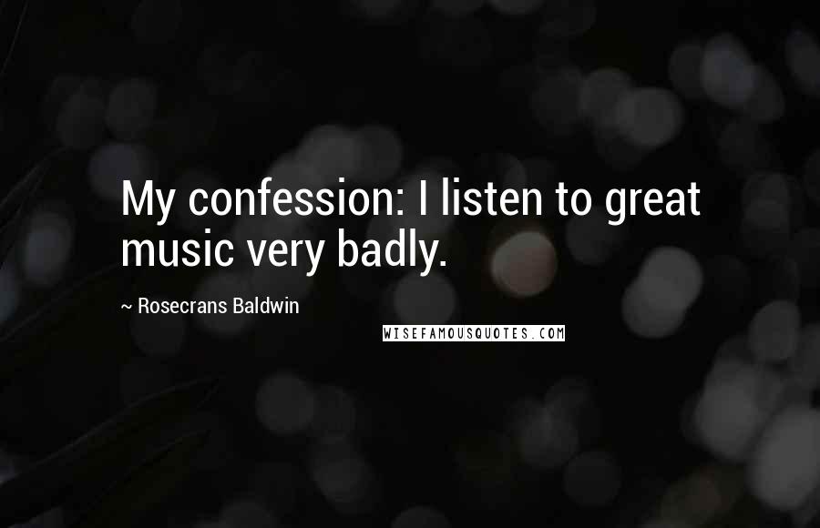 Rosecrans Baldwin Quotes: My confession: I listen to great music very badly.