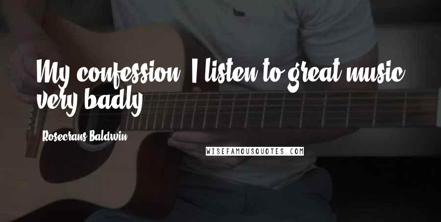 Rosecrans Baldwin Quotes: My confession: I listen to great music very badly.