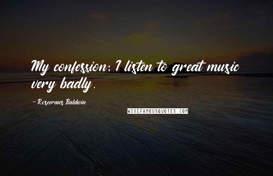 Rosecrans Baldwin Quotes: My confession: I listen to great music very badly.