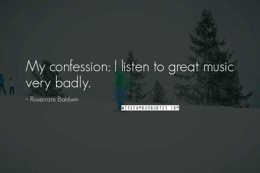 Rosecrans Baldwin Quotes: My confession: I listen to great music very badly.