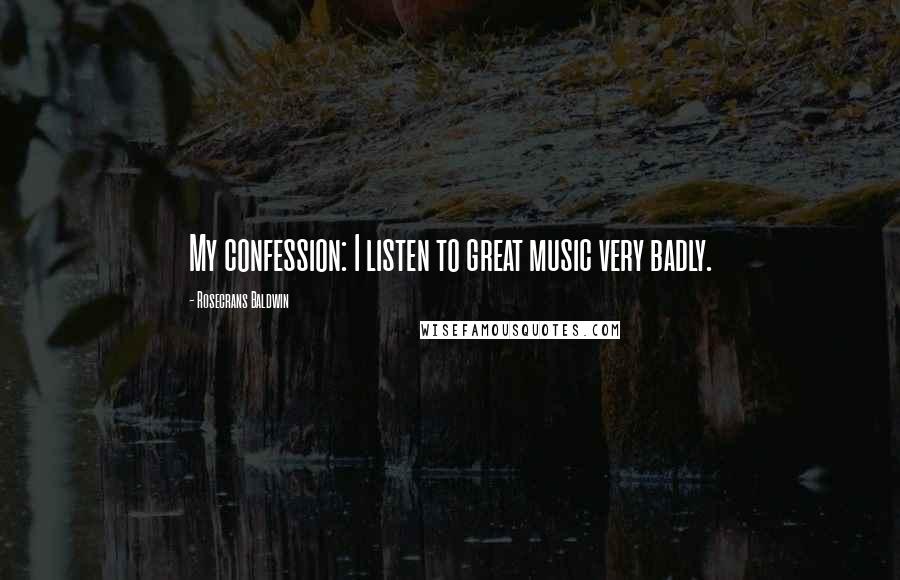 Rosecrans Baldwin Quotes: My confession: I listen to great music very badly.
