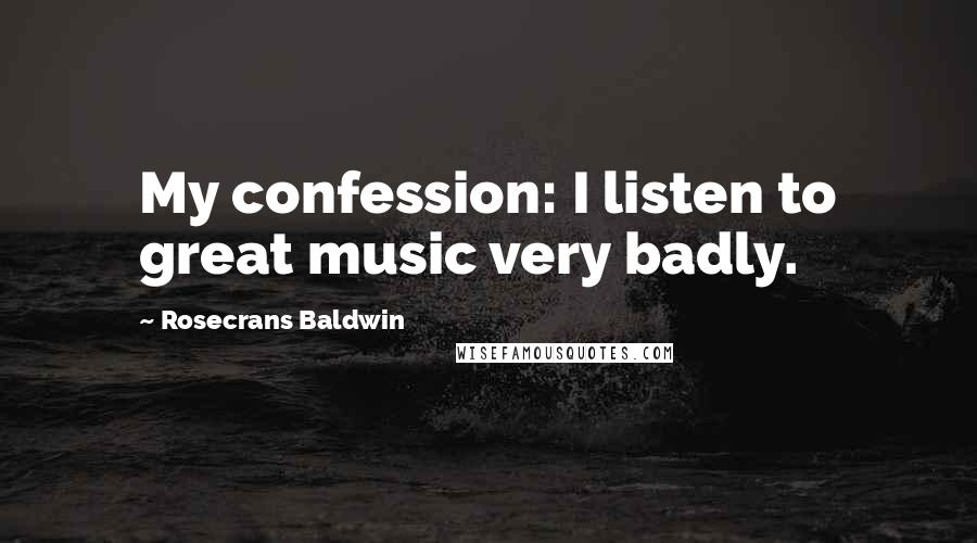 Rosecrans Baldwin Quotes: My confession: I listen to great music very badly.