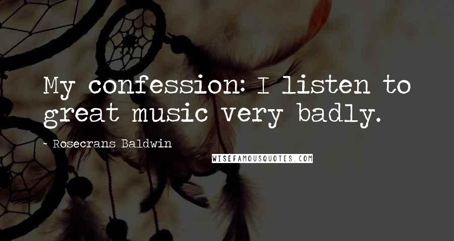 Rosecrans Baldwin Quotes: My confession: I listen to great music very badly.