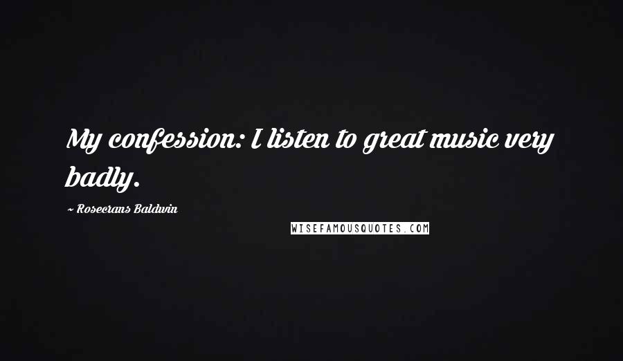 Rosecrans Baldwin Quotes: My confession: I listen to great music very badly.