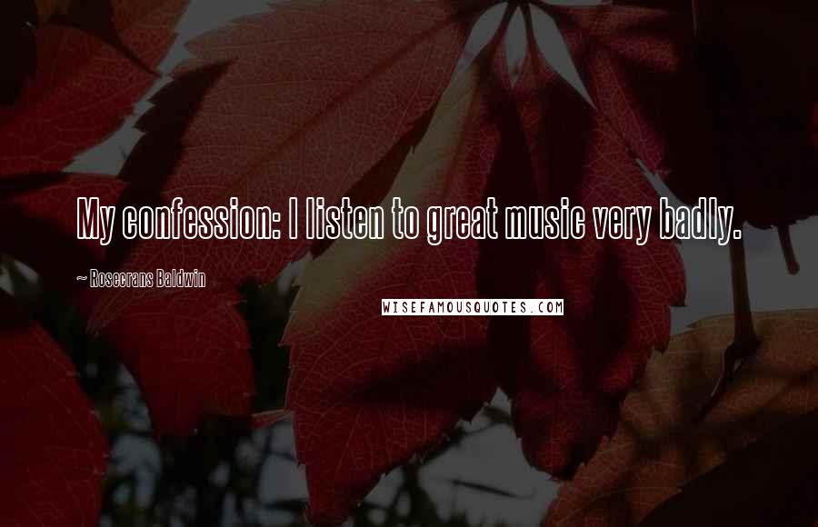 Rosecrans Baldwin Quotes: My confession: I listen to great music very badly.