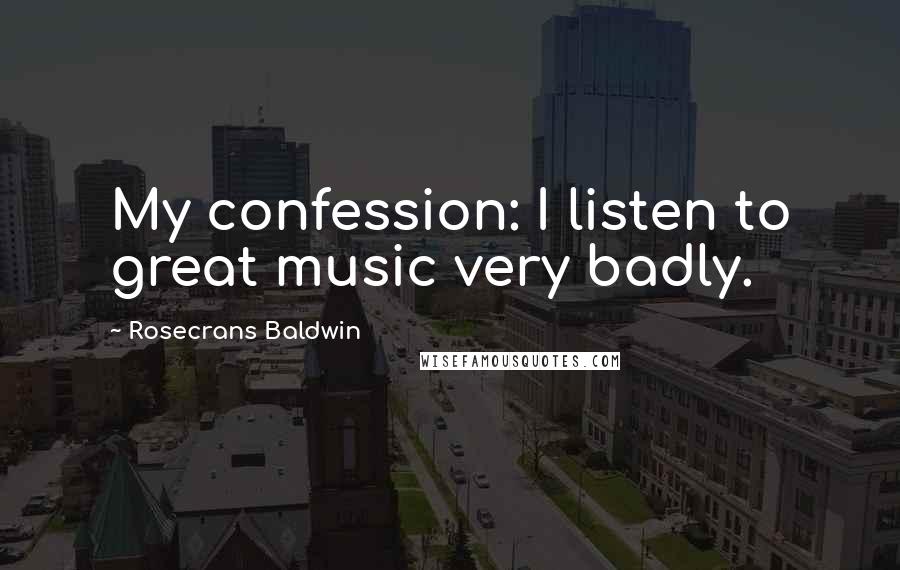 Rosecrans Baldwin Quotes: My confession: I listen to great music very badly.
