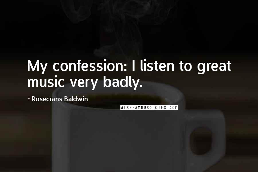 Rosecrans Baldwin Quotes: My confession: I listen to great music very badly.