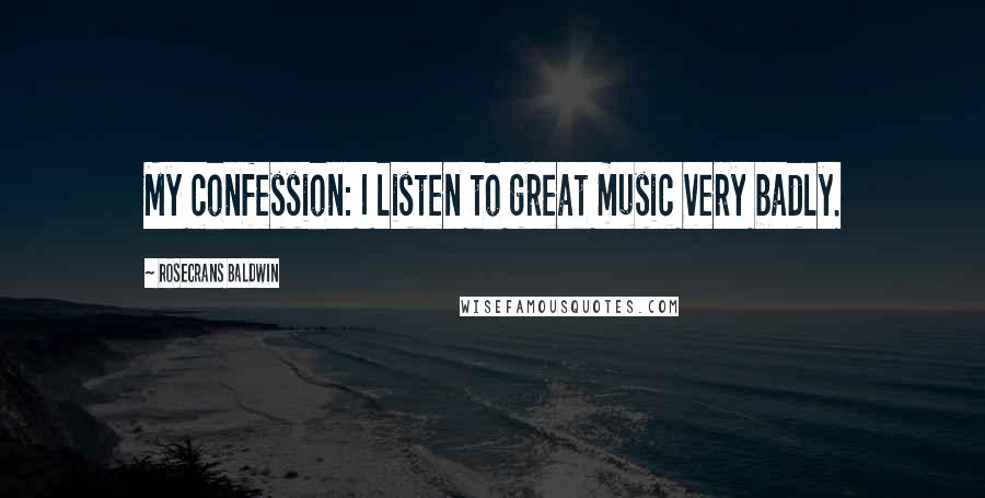 Rosecrans Baldwin Quotes: My confession: I listen to great music very badly.