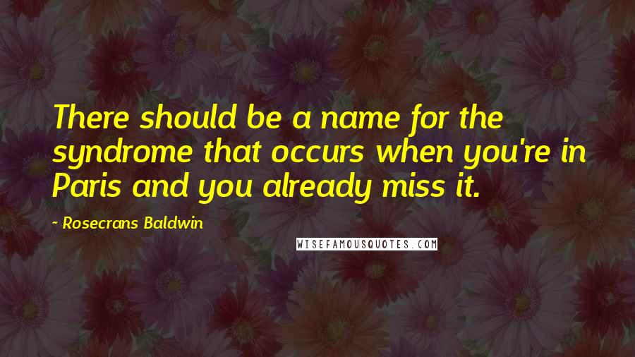 Rosecrans Baldwin Quotes: There should be a name for the syndrome that occurs when you're in Paris and you already miss it.