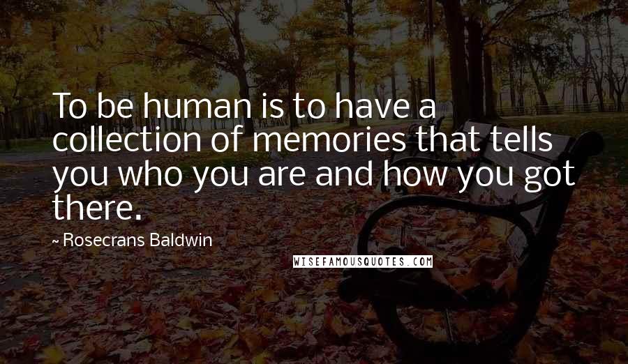 Rosecrans Baldwin Quotes: To be human is to have a collection of memories that tells you who you are and how you got there.