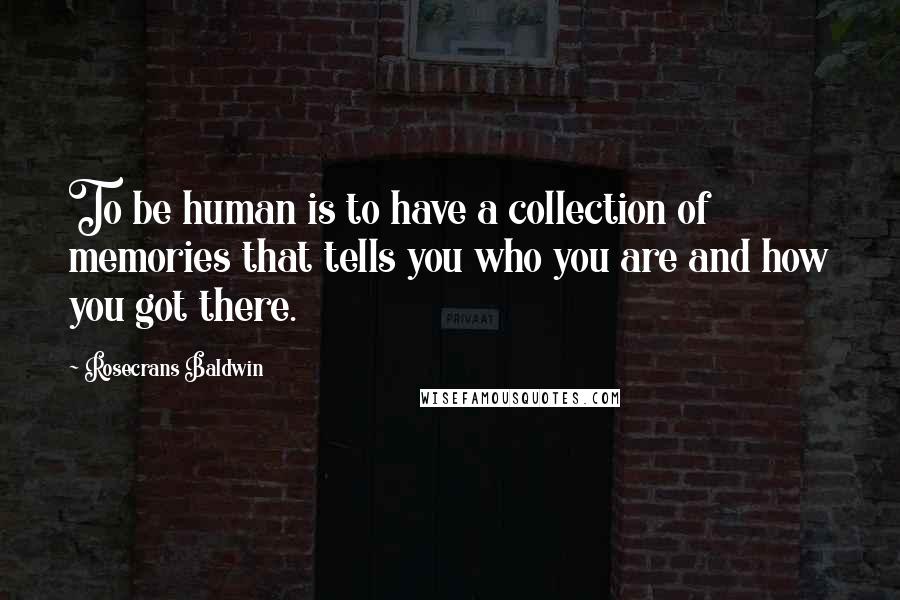 Rosecrans Baldwin Quotes: To be human is to have a collection of memories that tells you who you are and how you got there.