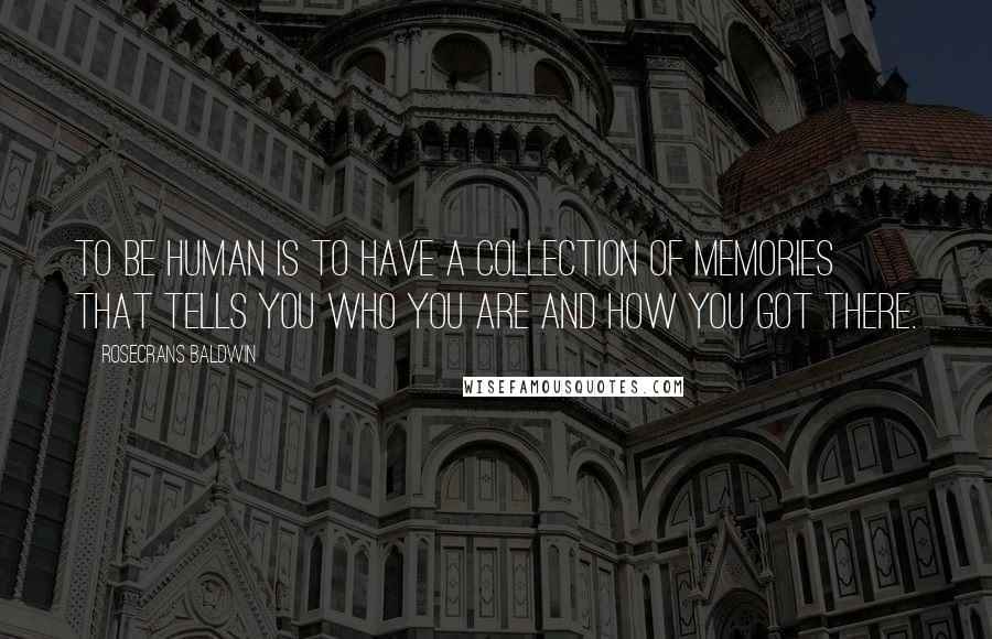 Rosecrans Baldwin Quotes: To be human is to have a collection of memories that tells you who you are and how you got there.