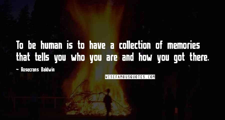 Rosecrans Baldwin Quotes: To be human is to have a collection of memories that tells you who you are and how you got there.