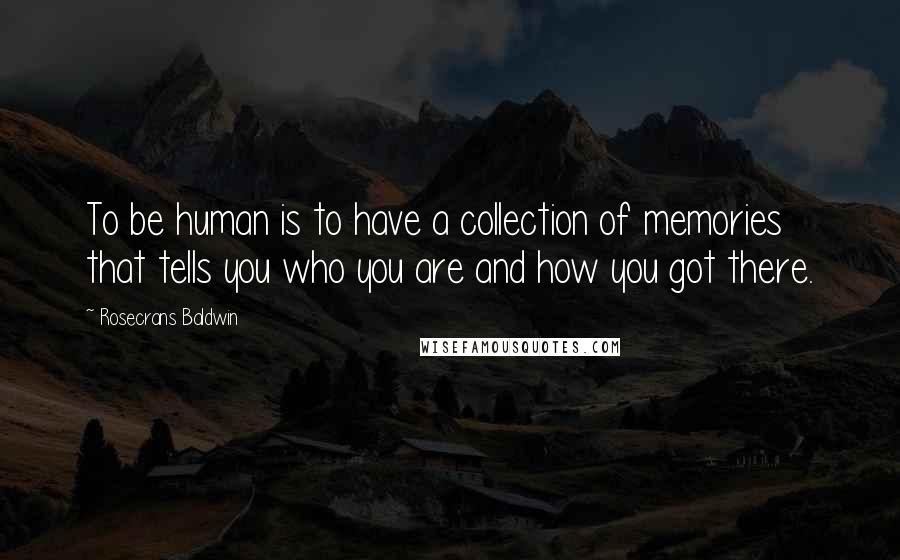 Rosecrans Baldwin Quotes: To be human is to have a collection of memories that tells you who you are and how you got there.