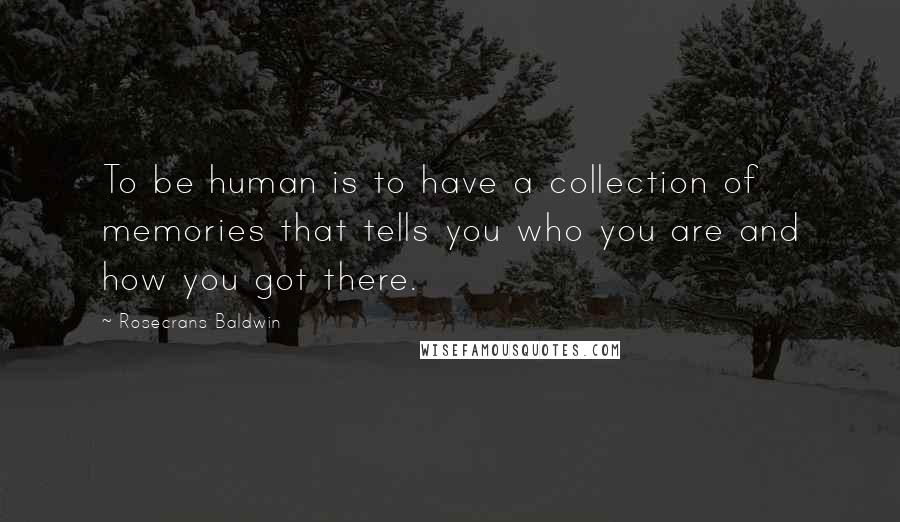 Rosecrans Baldwin Quotes: To be human is to have a collection of memories that tells you who you are and how you got there.