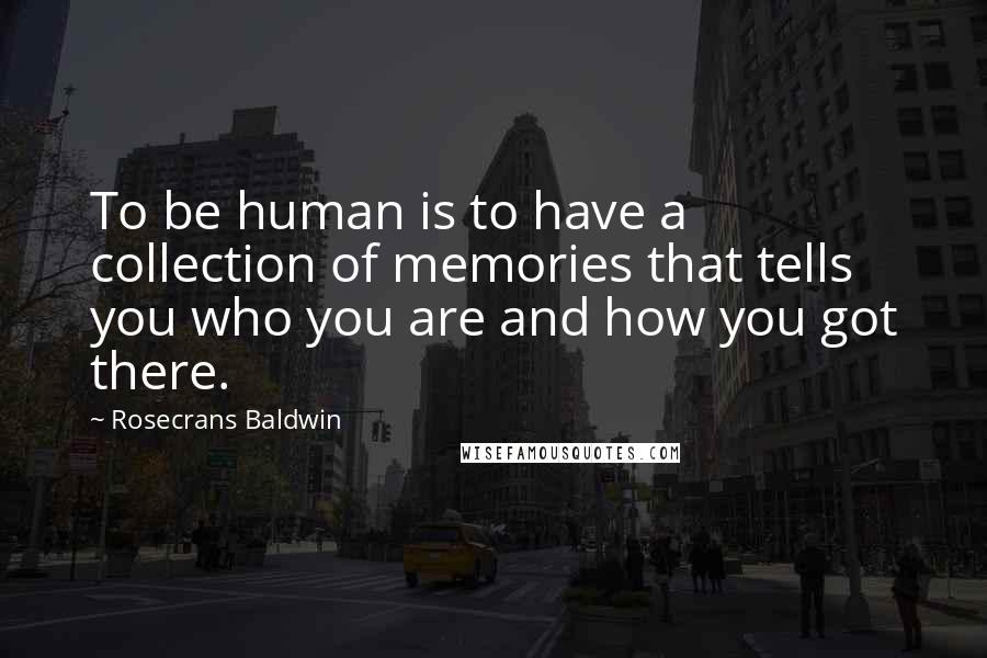 Rosecrans Baldwin Quotes: To be human is to have a collection of memories that tells you who you are and how you got there.