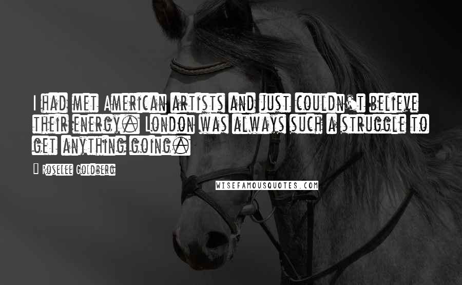 Roselee Goldberg Quotes: I had met American artists and just couldn't believe their energy. London was always such a struggle to get anything going.