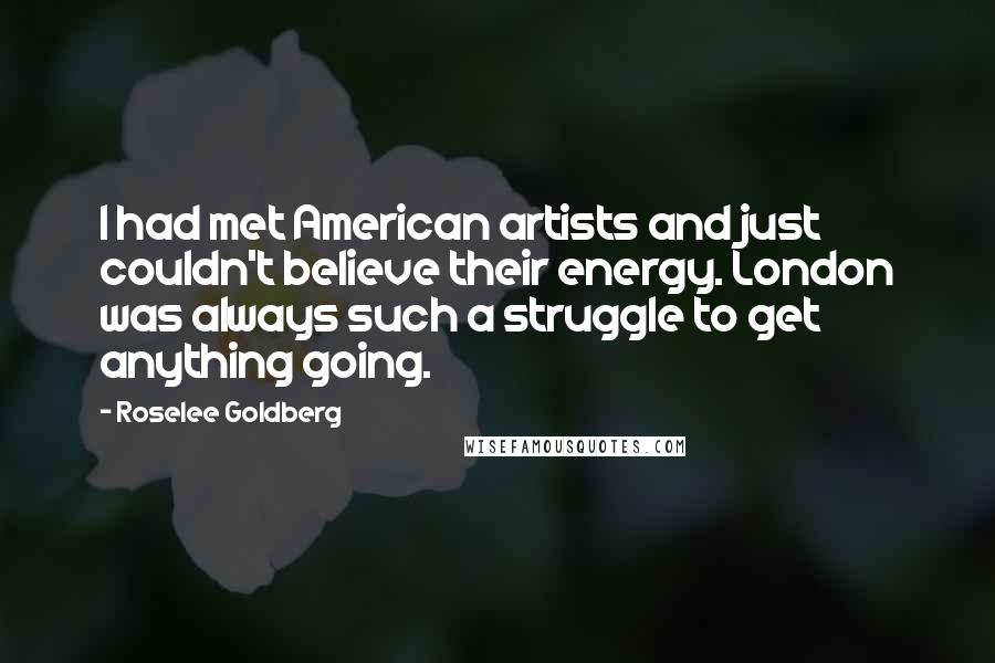 Roselee Goldberg Quotes: I had met American artists and just couldn't believe their energy. London was always such a struggle to get anything going.