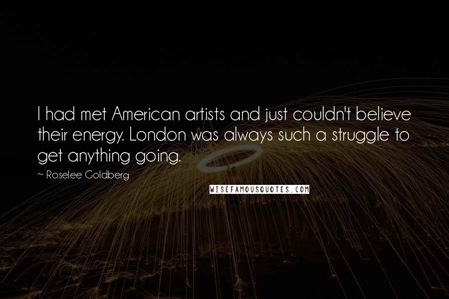 Roselee Goldberg Quotes: I had met American artists and just couldn't believe their energy. London was always such a struggle to get anything going.