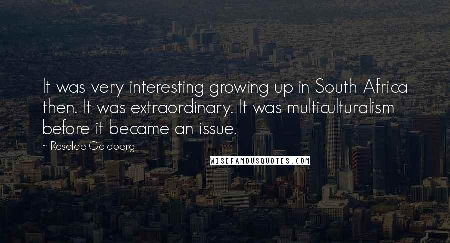 Roselee Goldberg Quotes: It was very interesting growing up in South Africa then. It was extraordinary. It was multiculturalism before it became an issue.