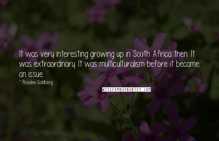 Roselee Goldberg Quotes: It was very interesting growing up in South Africa then. It was extraordinary. It was multiculturalism before it became an issue.