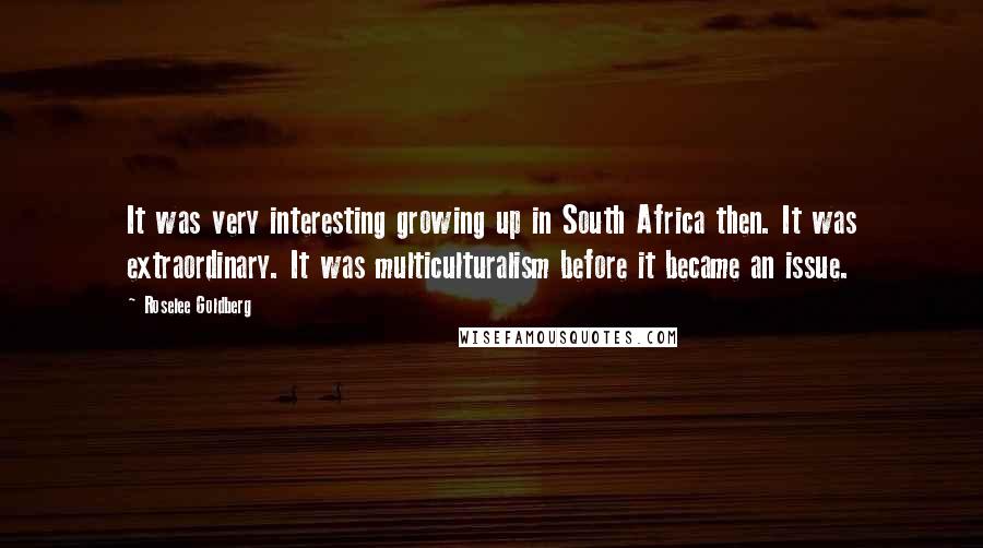 Roselee Goldberg Quotes: It was very interesting growing up in South Africa then. It was extraordinary. It was multiculturalism before it became an issue.