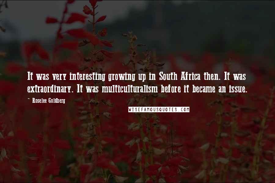 Roselee Goldberg Quotes: It was very interesting growing up in South Africa then. It was extraordinary. It was multiculturalism before it became an issue.