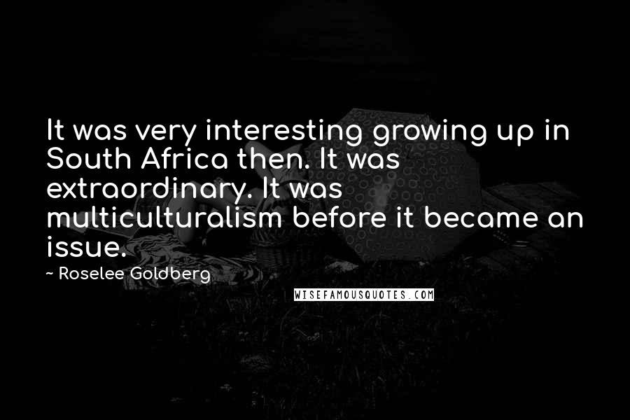 Roselee Goldberg Quotes: It was very interesting growing up in South Africa then. It was extraordinary. It was multiculturalism before it became an issue.