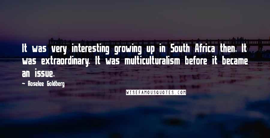 Roselee Goldberg Quotes: It was very interesting growing up in South Africa then. It was extraordinary. It was multiculturalism before it became an issue.
