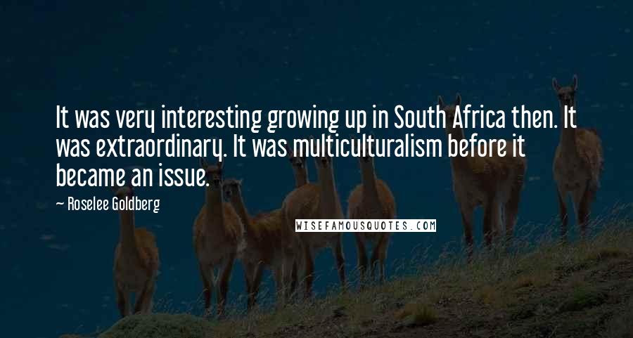 Roselee Goldberg Quotes: It was very interesting growing up in South Africa then. It was extraordinary. It was multiculturalism before it became an issue.
