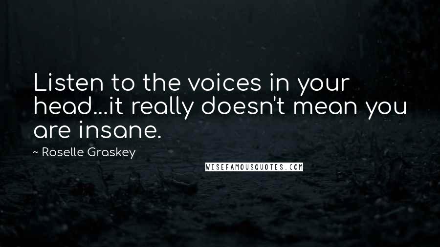 Roselle Graskey Quotes: Listen to the voices in your head...it really doesn't mean you are insane.