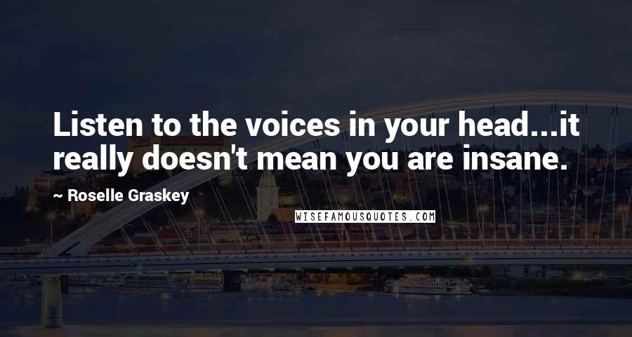 Roselle Graskey Quotes: Listen to the voices in your head...it really doesn't mean you are insane.