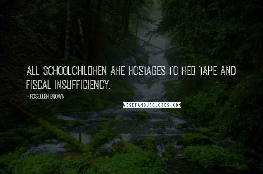 Rosellen Brown Quotes: All schoolchildren are hostages to red tape and fiscal insufficiency.