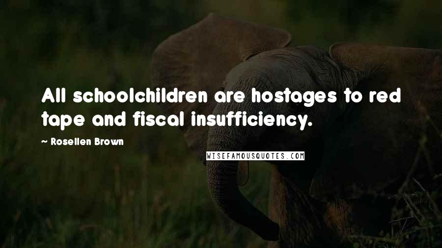 Rosellen Brown Quotes: All schoolchildren are hostages to red tape and fiscal insufficiency.